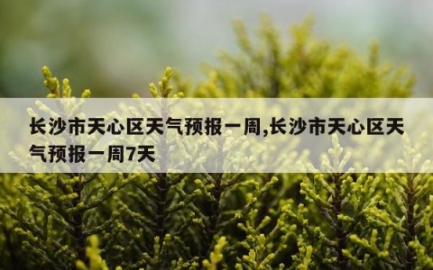 长沙市天心区天气预报一周,长沙市天心区天气预报一周7天