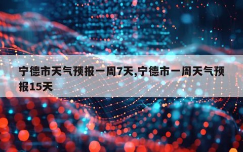 宁德市天气预报一周7天,宁德市一周天气预报15天