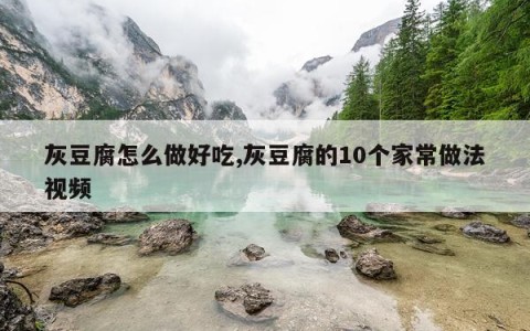 灰豆腐怎么做好吃,灰豆腐的10个家常做法视频