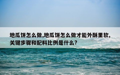 地瓜饼怎么做,地瓜饼怎么做才能外酥里软,关键步骤和配料比例是什么?