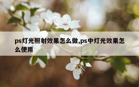 ps灯光照射效果怎么做,ps中灯光效果怎么使用