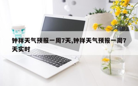 钟祥天气预报一周7天,钟祥天气预报一周7天实时