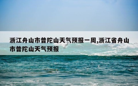 浙江舟山市普陀山天气预报一周,浙江省舟山市普陀山天气预报
