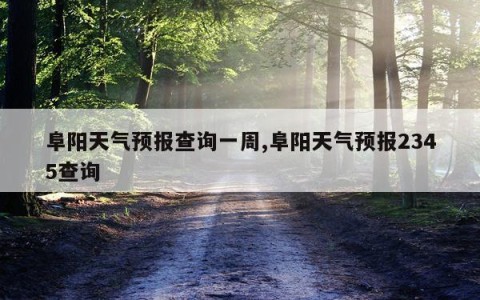 阜阳天气预报查询一周,阜阳天气预报2345查询