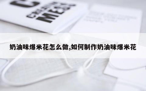 奶油味爆米花怎么做,如何制作奶油味爆米花