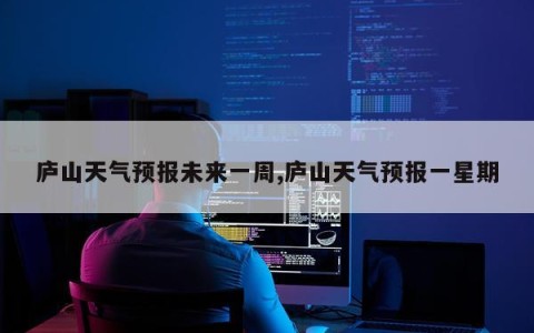 庐山天气预报未来一周,庐山天气预报一星期