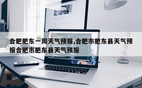 合肥肥东一周天气预报,合肥市肥东县天气预报合肥市肥东县天气预报