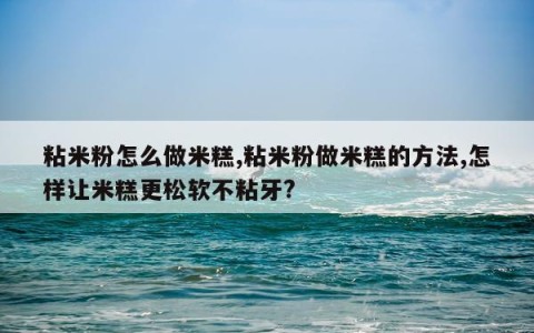 粘米粉怎么做米糕,粘米粉做米糕的方法,怎样让米糕更松软不粘牙?