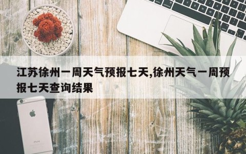 江苏徐州一周天气预报七天,徐州天气一周预报七天查询结果