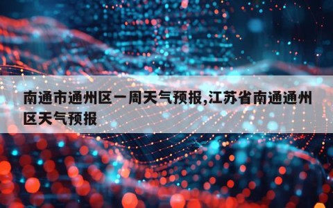 南通市通州区一周天气预报,江苏省南通通州区天气预报