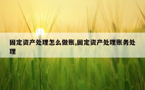 固定资产处理怎么做账,固定资产处理账务处理