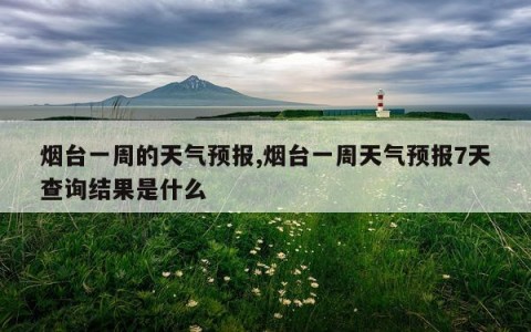 烟台一周的天气预报,烟台一周天气预报7天查询结果是什么