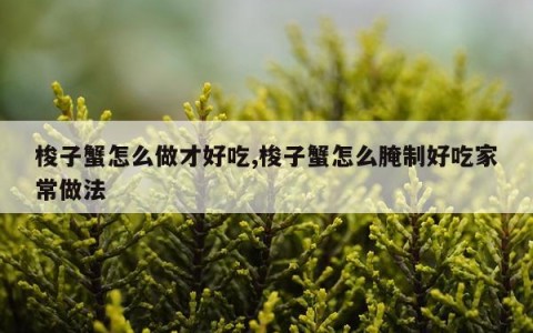 梭子蟹怎么做才好吃,梭子蟹怎么腌制好吃家常做法