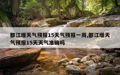 都江堰天气预报15天气预报一周,都江堰天气预报15天天气准确吗