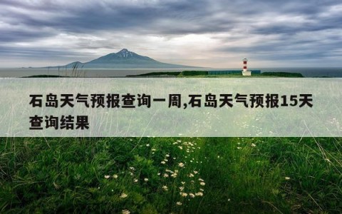 石岛天气预报查询一周,石岛天气预报15天查询结果