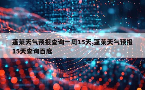 蓬莱天气预报查询一周15天,蓬莱天气预报15天查询百度