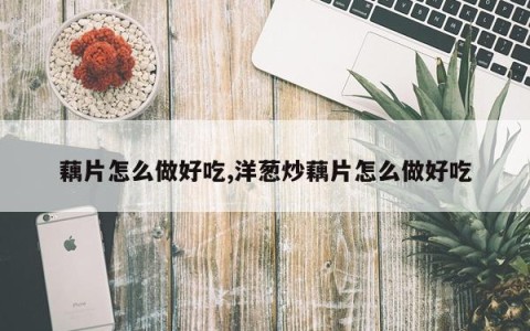 藕片怎么做好吃,洋葱炒藕片怎么做好吃