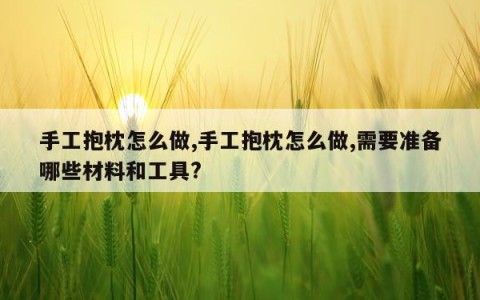 手工抱枕怎么做,手工抱枕怎么做,需要准备哪些材料和工具?