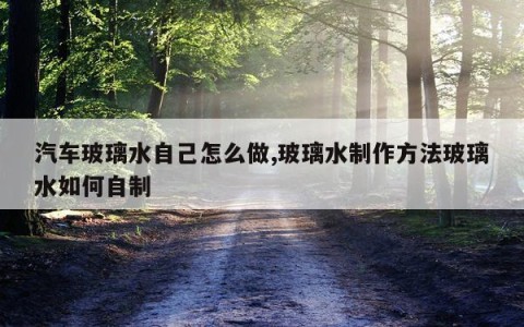 汽车玻璃水自己怎么做,玻璃水制作方法玻璃水如何自制