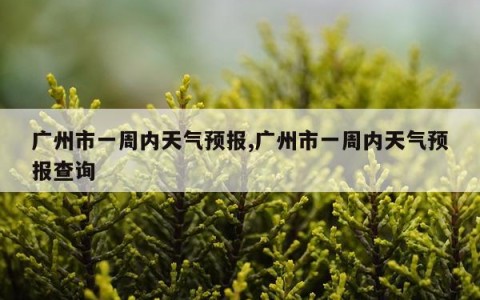 广州市一周内天气预报,广州市一周内天气预报查询