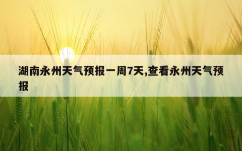 湖南永州天气预报一周7天,查看永州天气预报