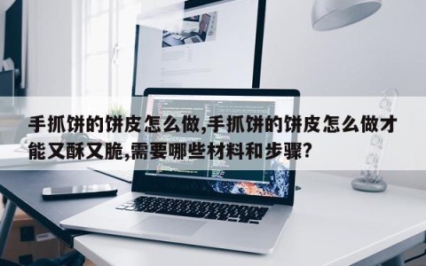 手抓饼的饼皮怎么做,手抓饼的饼皮怎么做才能又酥又脆,需要哪些材料和步骤?
