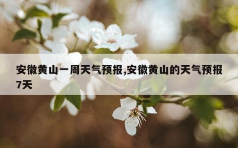 安徽黄山一周天气预报,安徽黄山的天气预报7天