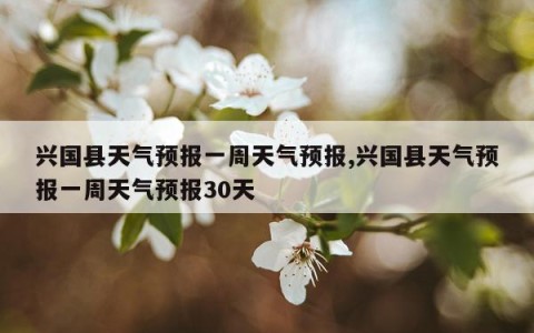 兴国县天气预报一周天气预报,兴国县天气预报一周天气预报30天