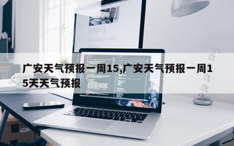 广安天气预报一周15,广安天气预报一周15天天气预报
