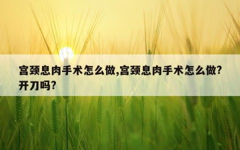 宫颈息肉手术怎么做,宫颈息肉手术怎么做?开刀吗?