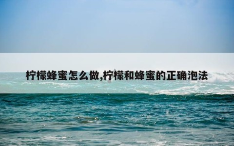 柠檬蜂蜜怎么做,柠檬和蜂蜜的正确泡法