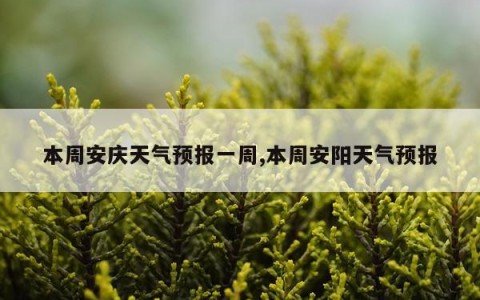 本周安庆天气预报一周,本周安阳天气预报