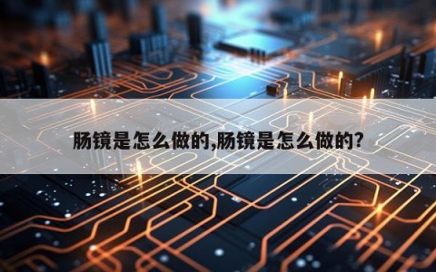 肠镜是怎么做的,肠镜是怎么做的?