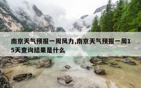 南京天气预报一周风力,南京天气预报一周15天查询结果是什么