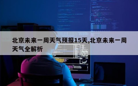 北京未来一周天气预报15天,北京未来一周天气全解析