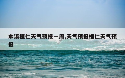 本溪桓仁天气预报一周,天气预报桓仁天气预报