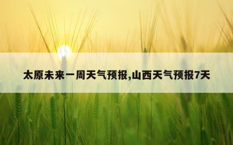 太原未来一周天气预报,山西天气预报7天