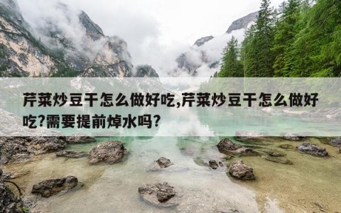 芹菜炒豆干怎么做好吃,芹菜炒豆干怎么做好吃?需要提前焯水吗?