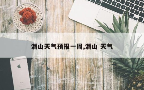 潜山天气预报一周,潜山 天气