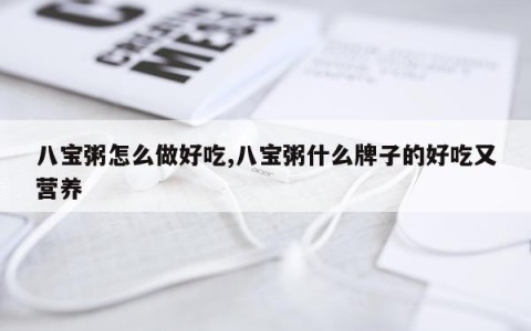 八宝粥怎么做好吃,八宝粥什么牌子的好吃又营养