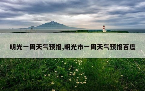 明光一周天气预报,明光市一周天气预报百度
