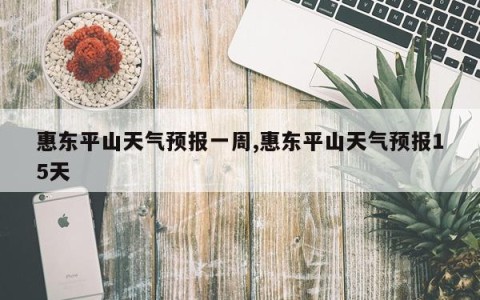 惠东平山天气预报一周,惠东平山天气预报15天