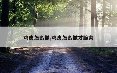 鸡皮怎么做,鸡皮怎么做才脆爽