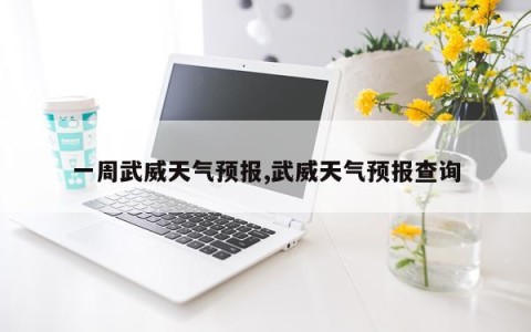 一周武威天气预报,武威天气预报查询