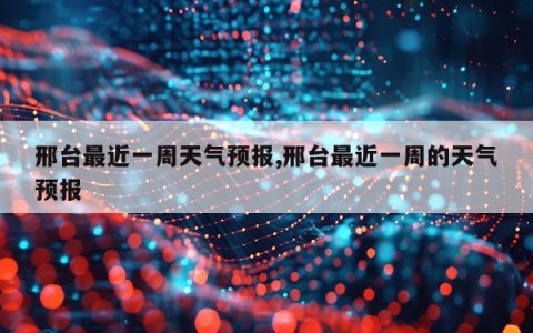 邢台最近一周天气预报,邢台最近一周的天气预报