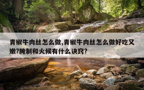 青椒牛肉丝怎么做,青椒牛肉丝怎么做好吃又嫩?腌制和火候有什么诀窍?