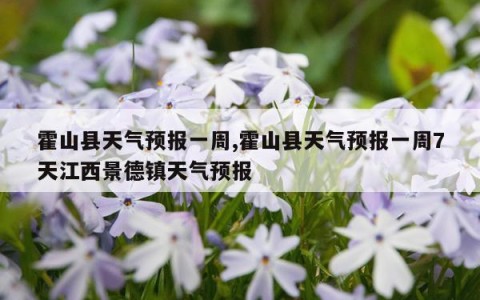 霍山县天气预报一周,霍山县天气预报一周7天江西景德镇天气预报