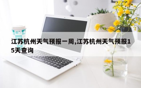 江苏杭州天气预报一周,江苏杭州天气预报15天查询
