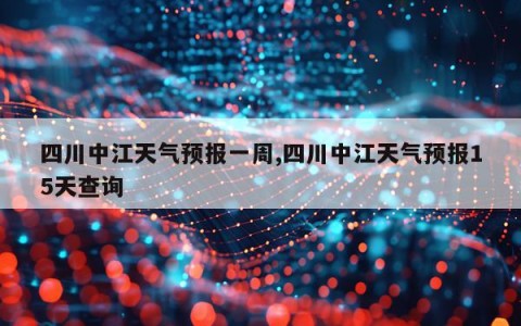 四川中江天气预报一周,四川中江天气预报15天查询