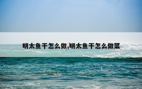 明太鱼干怎么做,明太鱼干怎么做菜